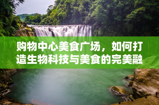 购物中心美食广场，如何打造生物科技与美食的完美融合？
