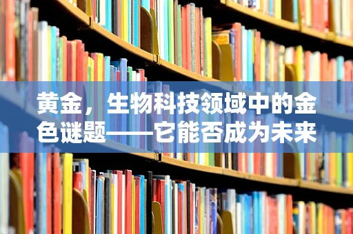 黄金，生物科技领域中的金色谜题——它能否成为未来药物或生物材料的新贵？