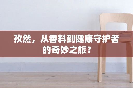 孜然，从香料到健康守护者的奇妙之旅？