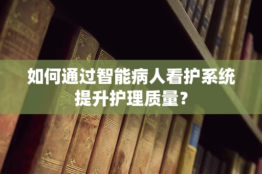 如何通过智能病人看护系统提升护理质量？