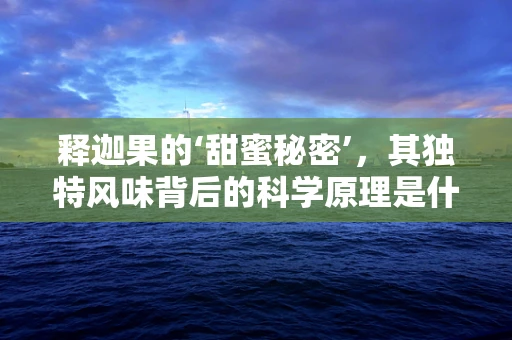 释迦果的‘甜蜜秘密’，其独特风味背后的科学原理是什么？