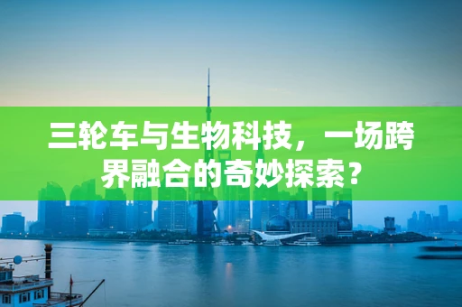 三轮车与生物科技，一场跨界融合的奇妙探索？