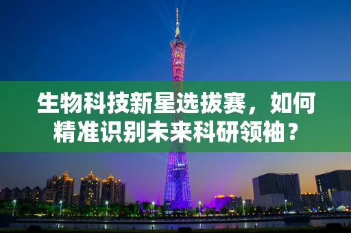 生物科技新星选拔赛，如何精准识别未来科研领袖？