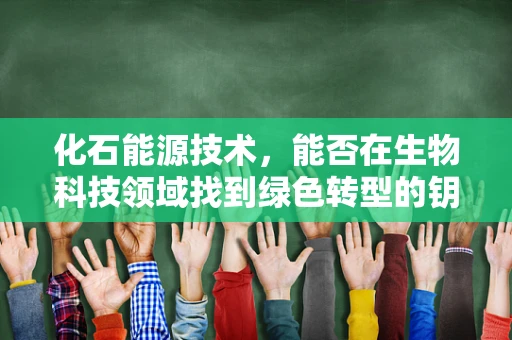 化石能源技术，能否在生物科技领域找到绿色转型的钥匙？