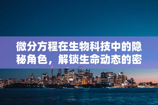 微分方程在生物科技中的隐秘角色，解锁生命动态的密码