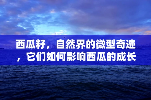 西瓜籽，自然界的微型奇迹，它们如何影响西瓜的成长与传播？