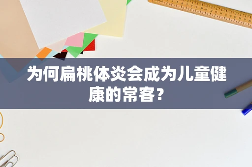 为何扁桃体炎会成为儿童健康的常客？