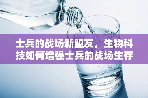 士兵的战场新盟友，生物科技如何增强士兵的战场生存能力？