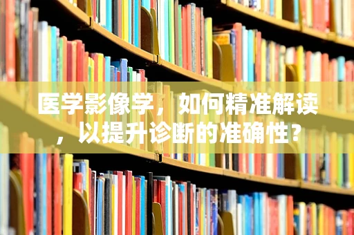 医学影像学，如何精准解读，以提升诊断的准确性？