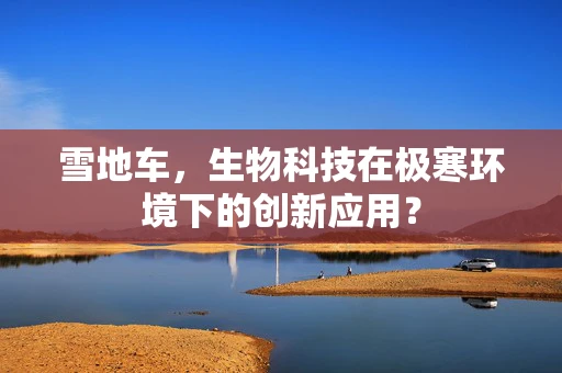 雪地车，生物科技在极寒环境下的创新应用？