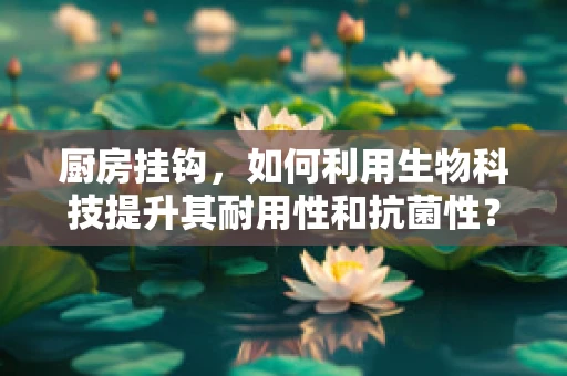 厨房挂钩，如何利用生物科技提升其耐用性和抗菌性？