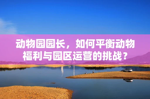 动物园园长，如何平衡动物福利与园区运营的挑战？