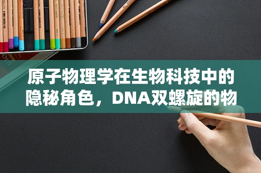 原子物理学在生物科技中的隐秘角色，DNA双螺旋的物理基础是什么？