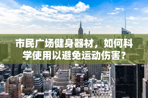 市民广场健身器材，如何科学使用以避免运动伤害？