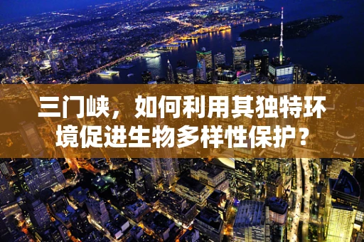 三门峡，如何利用其独特环境促进生物多样性保护？