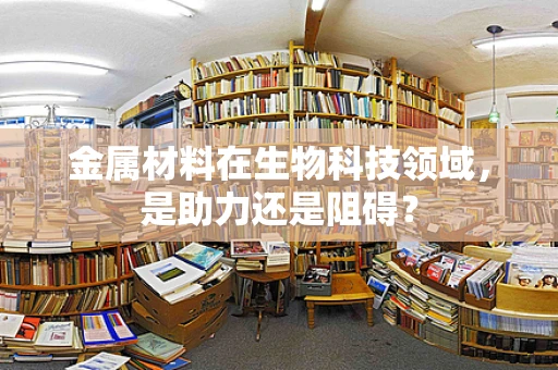 金属材料在生物科技领域，是助力还是阻碍？