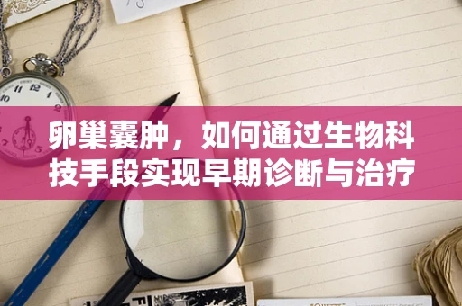 卵巢囊肿，如何通过生物科技手段实现早期诊断与治疗？