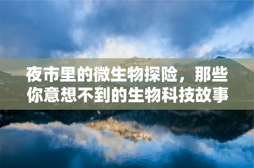 夜市里的微生物探险，那些你意想不到的生物科技故事