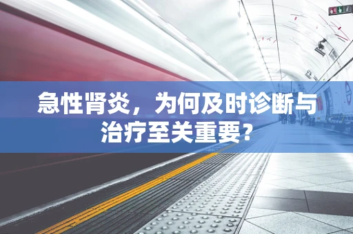 急性肾炎，为何及时诊断与治疗至关重要？