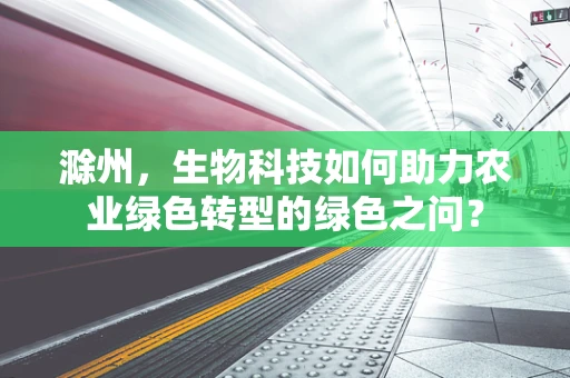 滁州，生物科技如何助力农业绿色转型的绿色之问？