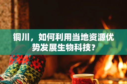 铜川，如何利用当地资源优势发展生物科技？
