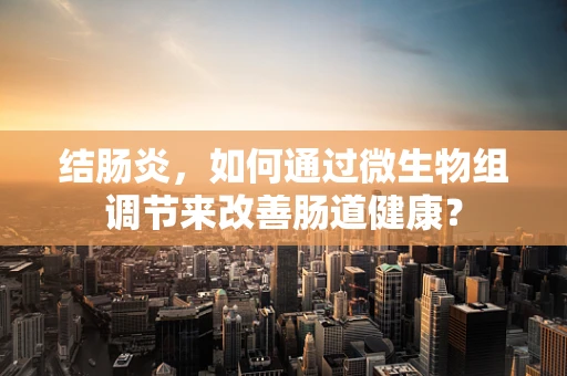 结肠炎，如何通过微生物组调节来改善肠道健康？