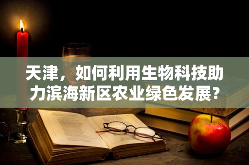 天津，如何利用生物科技助力滨海新区农业绿色发展？