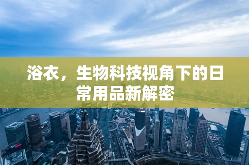 浴衣，生物科技视角下的日常用品新解密