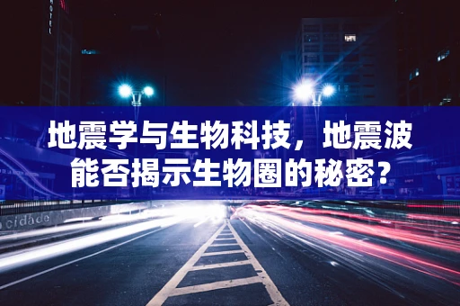 地震学与生物科技，地震波能否揭示生物圈的秘密？