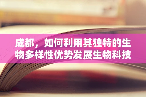 成都，如何利用其独特的生物多样性优势发展生物科技产业？