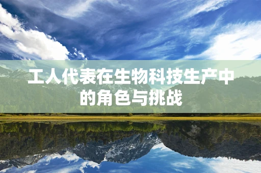 工人代表在生物科技生产中的角色与挑战