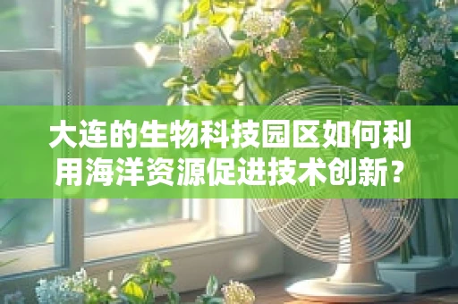 大连的生物科技园区如何利用海洋资源促进技术创新？