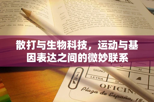 散打与生物科技，运动与基因表达之间的微妙联系
