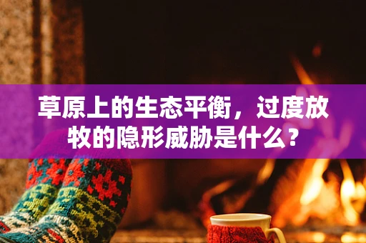 草原上的生态平衡，过度放牧的隐形威胁是什么？