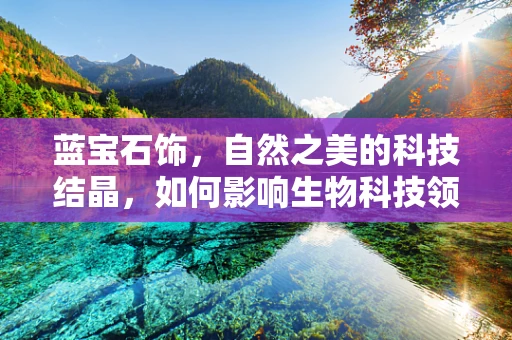蓝宝石饰，自然之美的科技结晶，如何影响生物科技领域？
