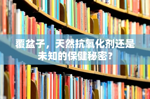 覆盆子，天然抗氧化剂还是未知的保健秘密？