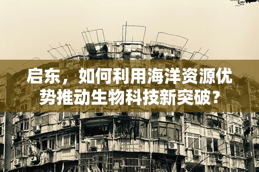 启东，如何利用海洋资源优势推动生物科技新突破？