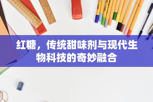 红糖，传统甜味剂与现代生物科技的奇妙融合