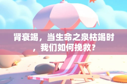 肾衰竭，当生命之泉枯竭时，我们如何挽救？