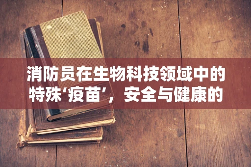 消防员在生物科技领域中的特殊‘疫苗’，安全与健康的双重保障？