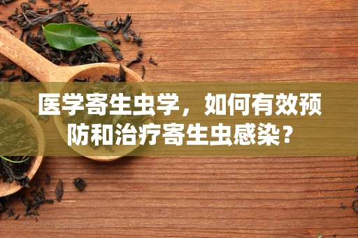 医学寄生虫学，如何有效预防和治疗寄生虫感染？