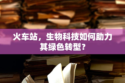 火车站，生物科技如何助力其绿色转型？