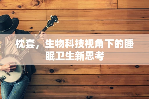 枕套，生物科技视角下的睡眠卫生新思考