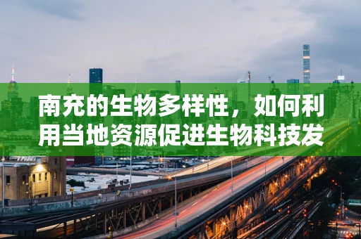南充的生物多样性，如何利用当地资源促进生物科技发展？