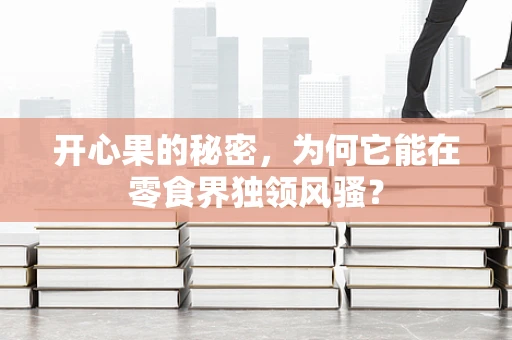 开心果的秘密，为何它能在零食界独领风骚？