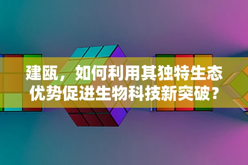 建瓯，如何利用其独特生态优势促进生物科技新突破？