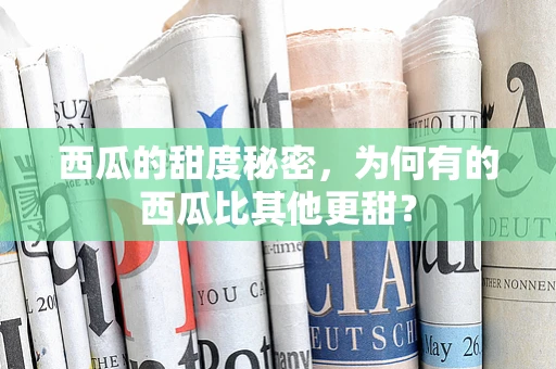 西瓜的甜度秘密，为何有的西瓜比其他更甜？