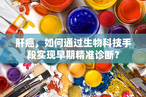 肝癌，如何通过生物科技手段实现早期精准诊断？