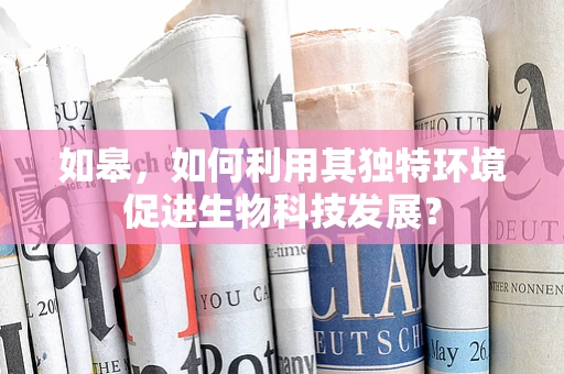 如皋，如何利用其独特环境促进生物科技发展？