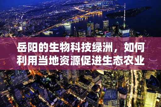 岳阳的生物科技绿洲，如何利用当地资源促进生态农业发展？
